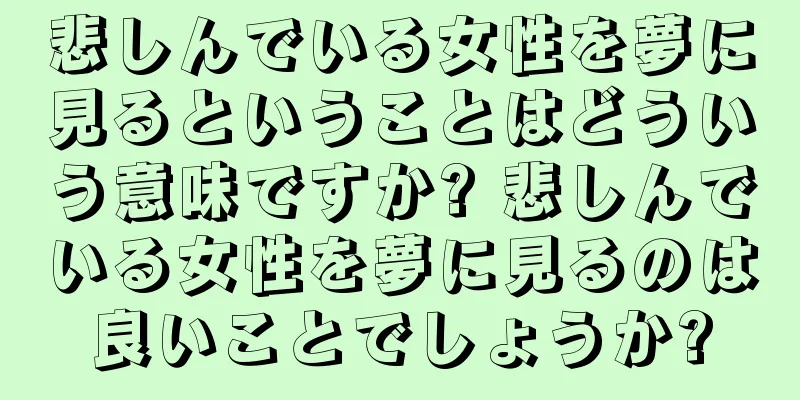 悲しんでいる女性を夢に見るということはどういう意味ですか? 悲しんでいる女性を夢に見るのは良いことでしょうか?