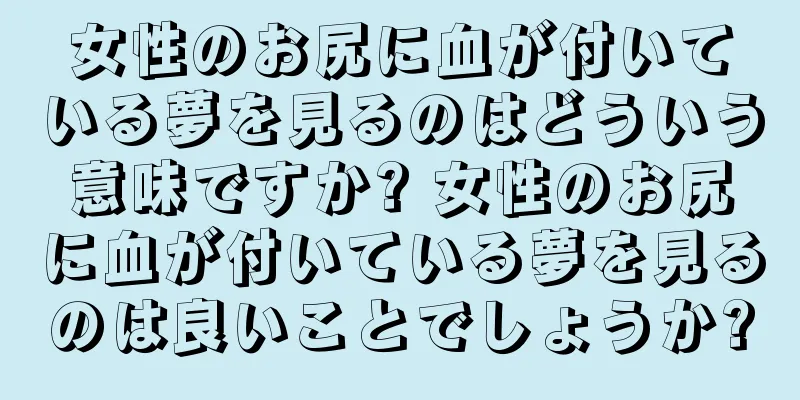 女性のお尻に血が付いている夢を見るのはどういう意味ですか? 女性のお尻に血が付いている夢を見るのは良いことでしょうか?