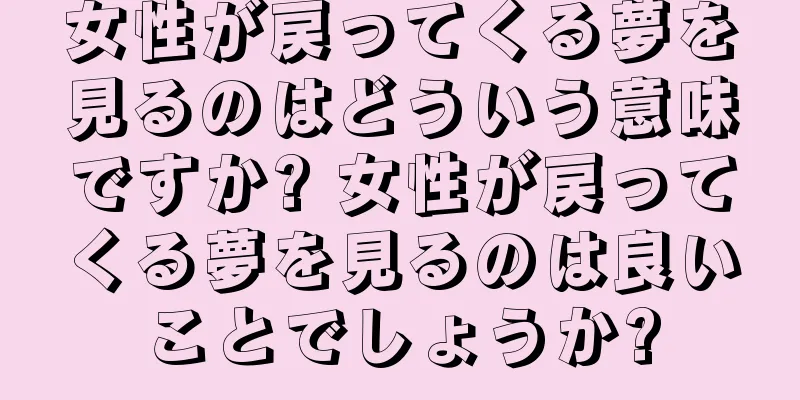 女性が戻ってくる夢を見るのはどういう意味ですか? 女性が戻ってくる夢を見るのは良いことでしょうか?