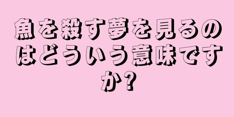 魚を殺す夢を見るのはどういう意味ですか?