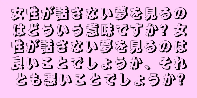 女性が話さない夢を見るのはどういう意味ですか? 女性が話さない夢を見るのは良いことでしょうか、それとも悪いことでしょうか?