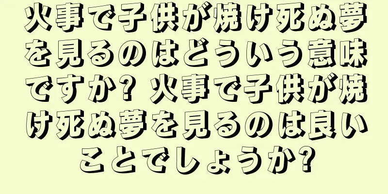 火事で子供が焼け死ぬ夢を見るのはどういう意味ですか? 火事で子供が焼け死ぬ夢を見るのは良いことでしょうか?