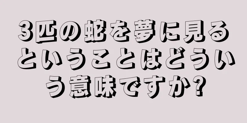 3匹の蛇を夢に見るということはどういう意味ですか?