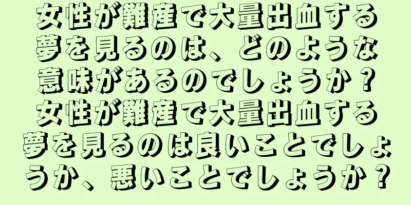 女性が難産で大量出血する夢を見るのは、どのような意味があるのでしょうか？女性が難産で大量出血する夢を見るのは良いことでしょうか、悪いことでしょうか？