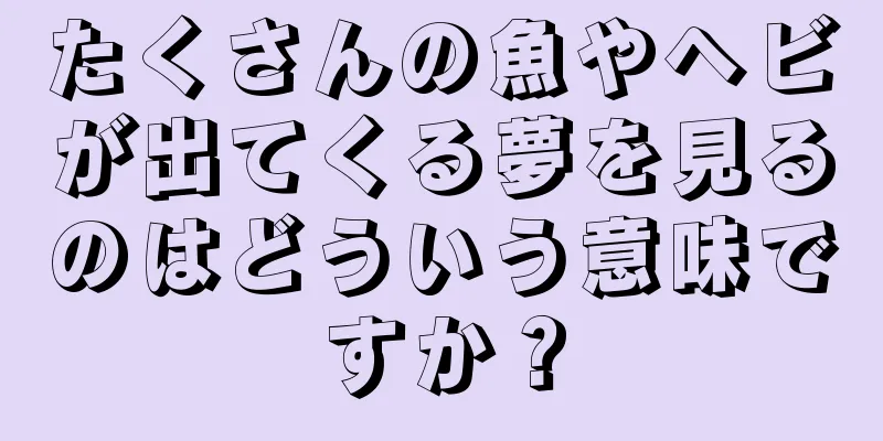 たくさんの魚やヘビが出てくる夢を見るのはどういう意味ですか？