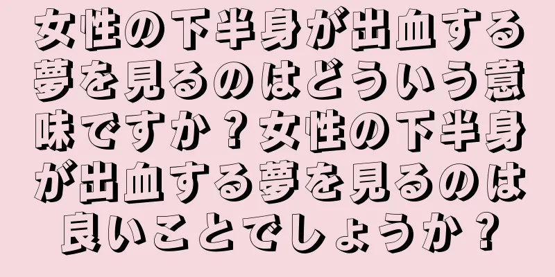 女性の下半身が出血する夢を見るのはどういう意味ですか？女性の下半身が出血する夢を見るのは良いことでしょうか？