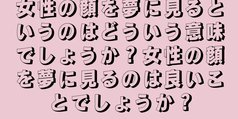 女性の顔を夢に見るというのはどういう意味でしょうか？女性の顔を夢に見るのは良いことでしょうか？
