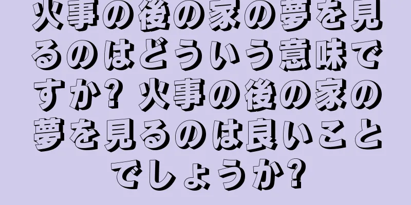 火事の後の家の夢を見るのはどういう意味ですか? 火事の後の家の夢を見るのは良いことでしょうか?