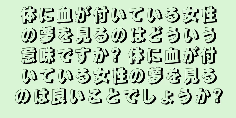 体に血が付いている女性の夢を見るのはどういう意味ですか? 体に血が付いている女性の夢を見るのは良いことでしょうか?