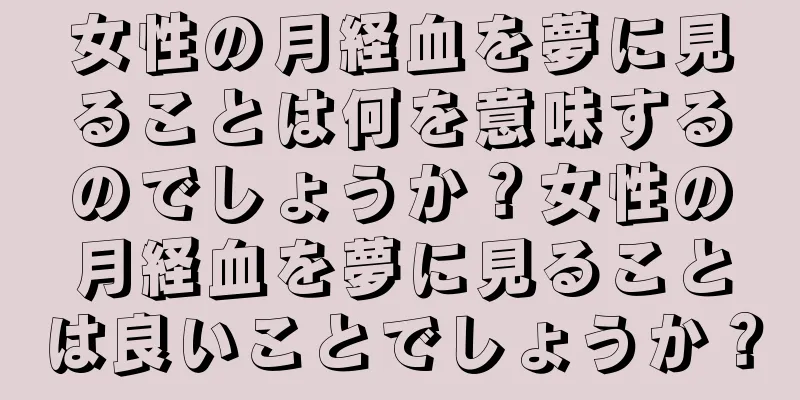 女性の月経血を夢に見ることは何を意味するのでしょうか？女性の月経血を夢に見ることは良いことでしょうか？