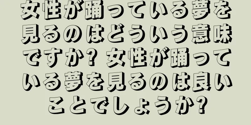 女性が踊っている夢を見るのはどういう意味ですか? 女性が踊っている夢を見るのは良いことでしょうか?