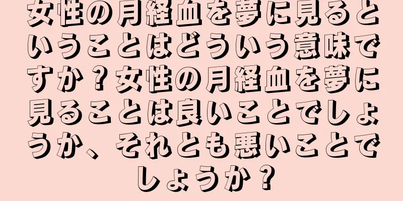 女性の月経血を夢に見るということはどういう意味ですか？女性の月経血を夢に見ることは良いことでしょうか、それとも悪いことでしょうか？