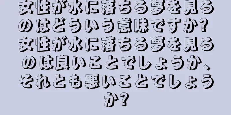 女性が水に落ちる夢を見るのはどういう意味ですか? 女性が水に落ちる夢を見るのは良いことでしょうか、それとも悪いことでしょうか?