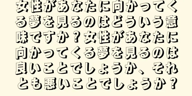 女性があなたに向かってくる夢を見るのはどういう意味ですか？女性があなたに向かってくる夢を見るのは良いことでしょうか、それとも悪いことでしょうか？