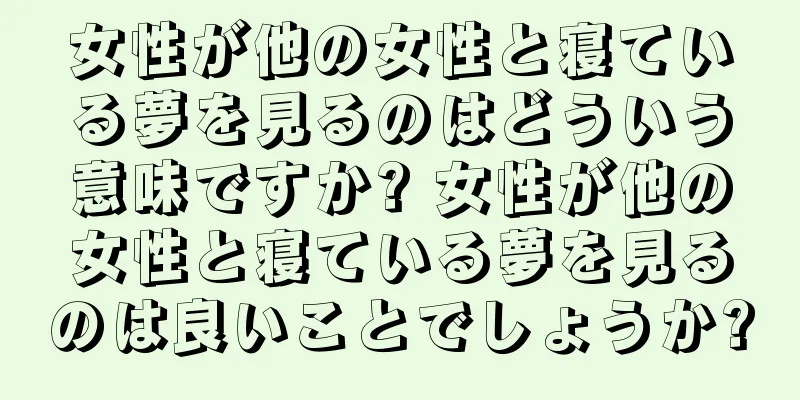 女性が他の女性と寝ている夢を見るのはどういう意味ですか? 女性が他の女性と寝ている夢を見るのは良いことでしょうか?