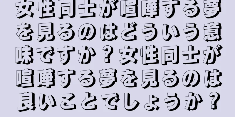 女性同士が喧嘩する夢を見るのはどういう意味ですか？女性同士が喧嘩する夢を見るのは良いことでしょうか？