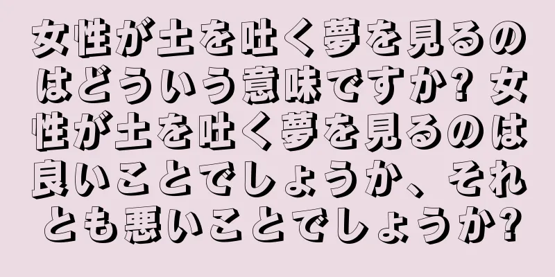 女性が土を吐く夢を見るのはどういう意味ですか? 女性が土を吐く夢を見るのは良いことでしょうか、それとも悪いことでしょうか?