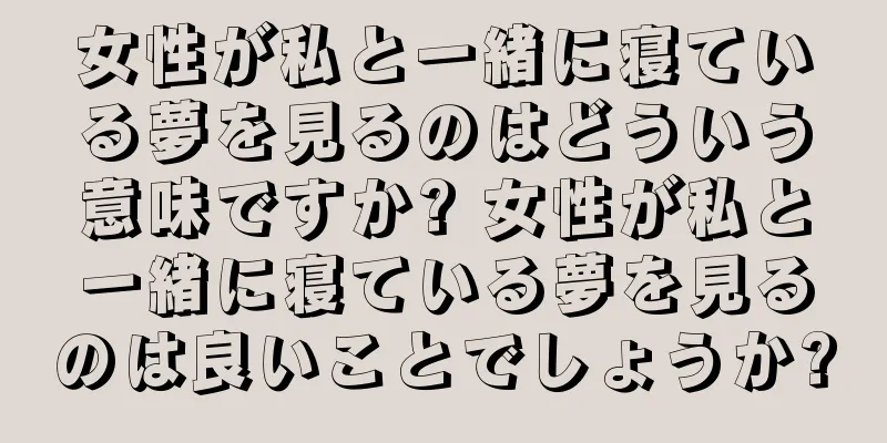 女性が私と一緒に寝ている夢を見るのはどういう意味ですか? 女性が私と一緒に寝ている夢を見るのは良いことでしょうか?
