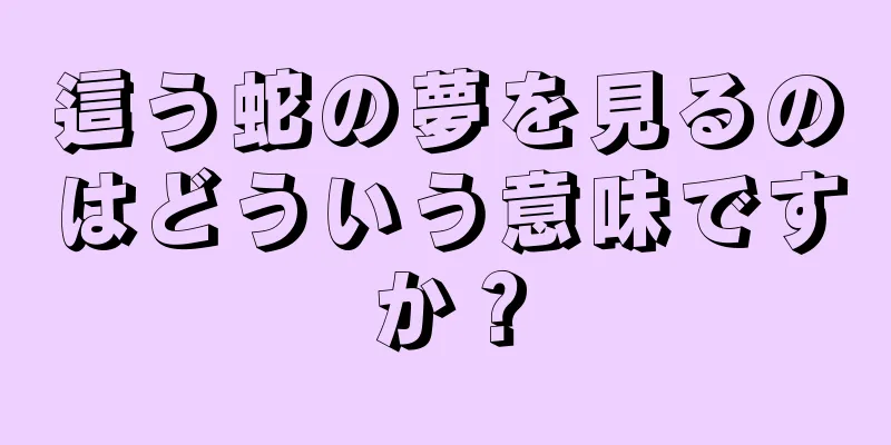 這う蛇の夢を見るのはどういう意味ですか？