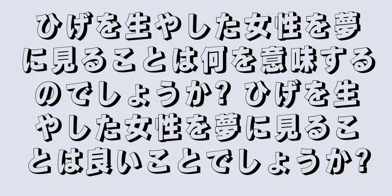 ひげを生やした女性を夢に見ることは何を意味するのでしょうか? ひげを生やした女性を夢に見ることは良いことでしょうか?