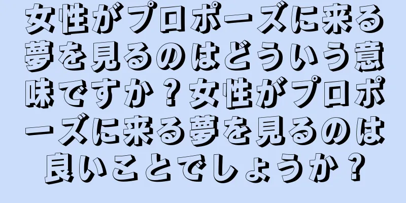 女性がプロポーズに来る夢を見るのはどういう意味ですか？女性がプロポーズに来る夢を見るのは良いことでしょうか？