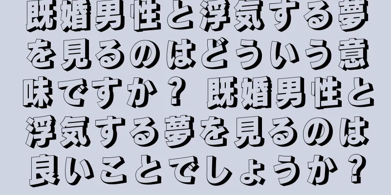 既婚男性と浮気する夢を見るのはどういう意味ですか？ 既婚男性と浮気する夢を見るのは良いことでしょうか？
