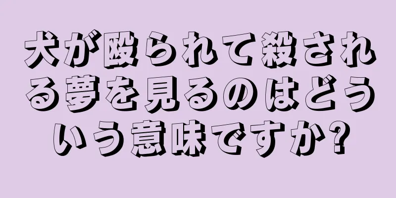 犬が殴られて殺される夢を見るのはどういう意味ですか?