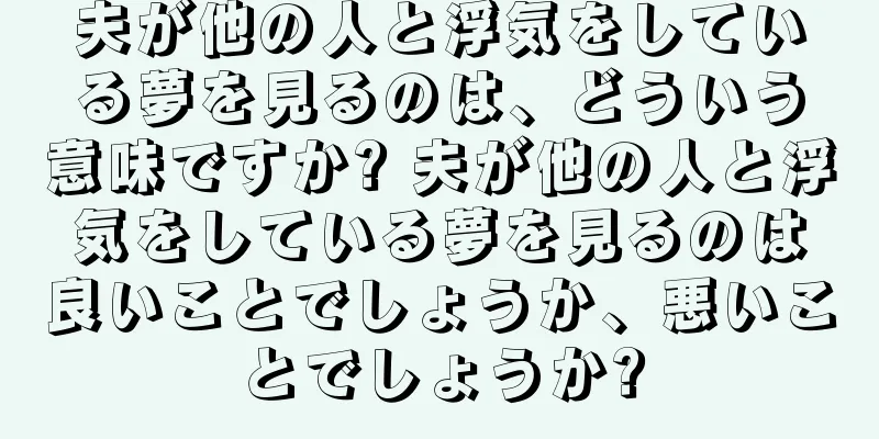 夫が他の人と浮気をしている夢を見るのは、どういう意味ですか? 夫が他の人と浮気をしている夢を見るのは良いことでしょうか、悪いことでしょうか?