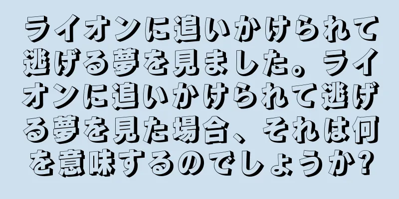 ライオンに追いかけられて逃げる夢を見ました。ライオンに追いかけられて逃げる夢を見た場合、それは何を意味するのでしょうか?