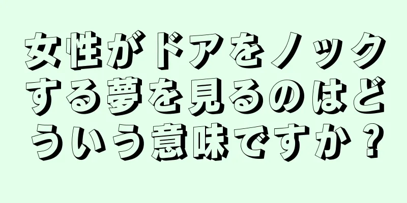 女性がドアをノックする夢を見るのはどういう意味ですか？