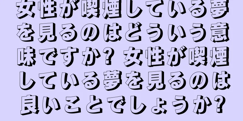 女性が喫煙している夢を見るのはどういう意味ですか? 女性が喫煙している夢を見るのは良いことでしょうか?