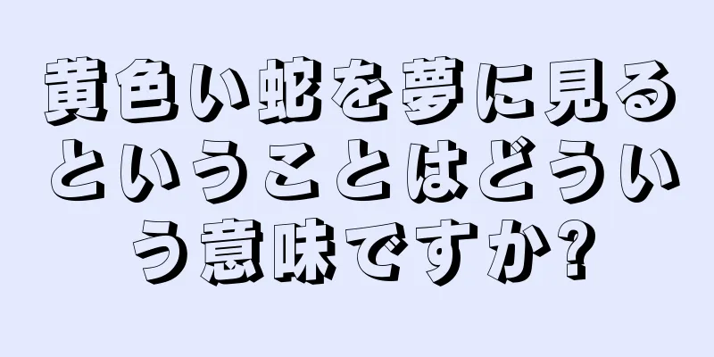 黄色い蛇を夢に見るということはどういう意味ですか?