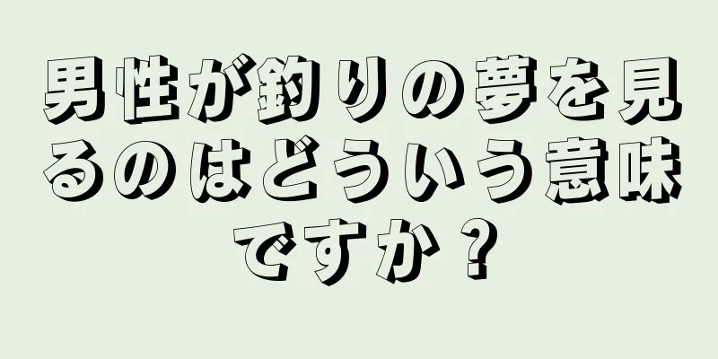 男性が釣りの夢を見るのはどういう意味ですか？