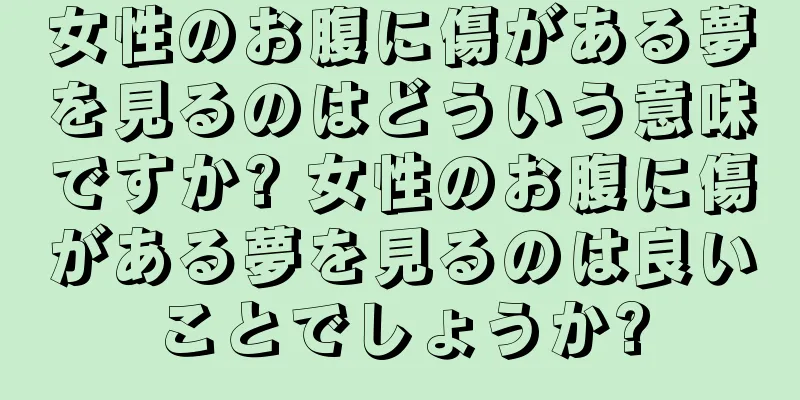 女性のお腹に傷がある夢を見るのはどういう意味ですか? 女性のお腹に傷がある夢を見るのは良いことでしょうか?
