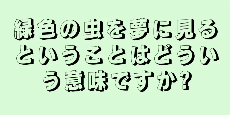 緑色の虫を夢に見るということはどういう意味ですか?