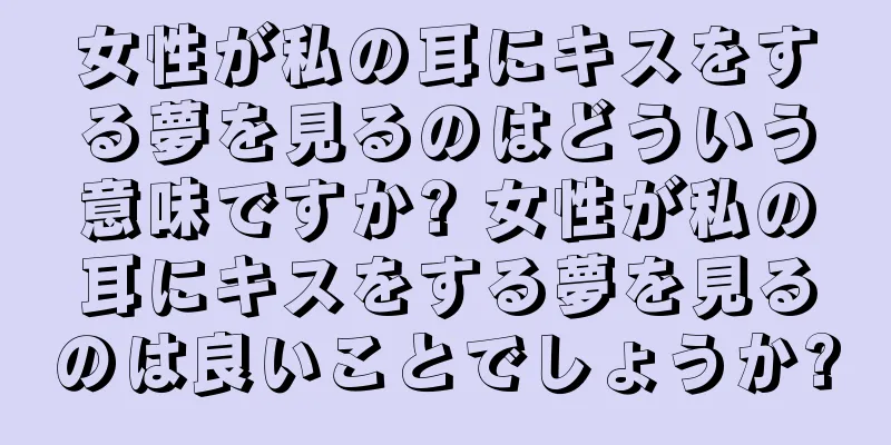 女性が私の耳にキスをする夢を見るのはどういう意味ですか? 女性が私の耳にキスをする夢を見るのは良いことでしょうか?