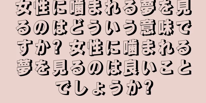 女性に噛まれる夢を見るのはどういう意味ですか? 女性に噛まれる夢を見るのは良いことでしょうか?