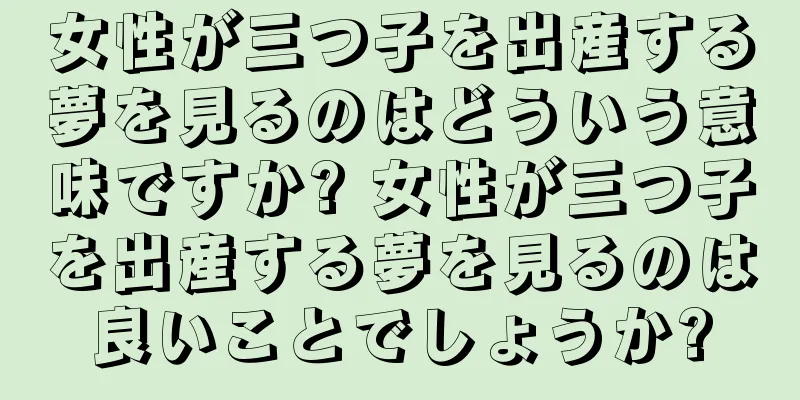女性が三つ子を出産する夢を見るのはどういう意味ですか? 女性が三つ子を出産する夢を見るのは良いことでしょうか?
