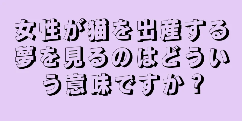 女性が猫を出産する夢を見るのはどういう意味ですか？