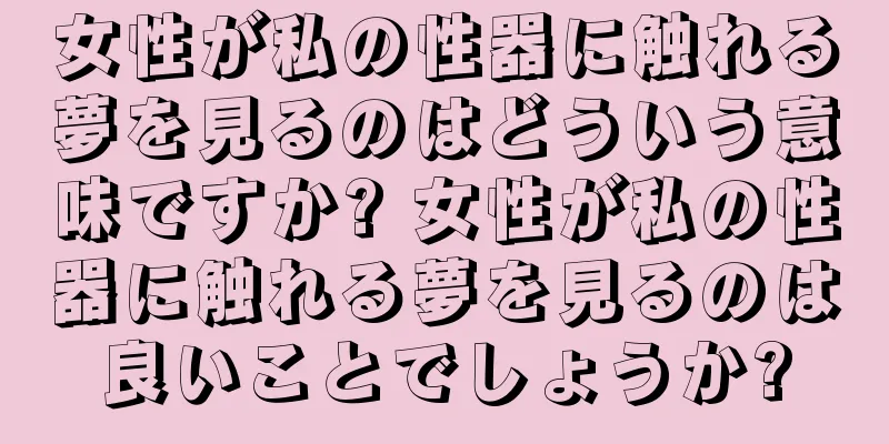 女性が私の性器に触れる夢を見るのはどういう意味ですか? 女性が私の性器に触れる夢を見るのは良いことでしょうか?