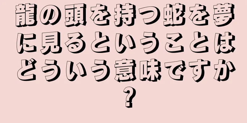 龍の頭を持つ蛇を夢に見るということはどういう意味ですか？