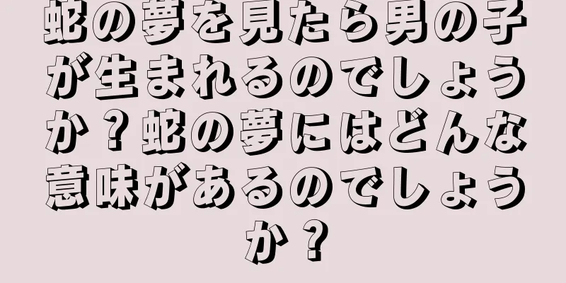 蛇の夢を見たら男の子が生まれるのでしょうか？蛇の夢にはどんな意味があるのでしょうか？