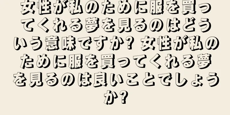 女性が私のために服を買ってくれる夢を見るのはどういう意味ですか? 女性が私のために服を買ってくれる夢を見るのは良いことでしょうか?
