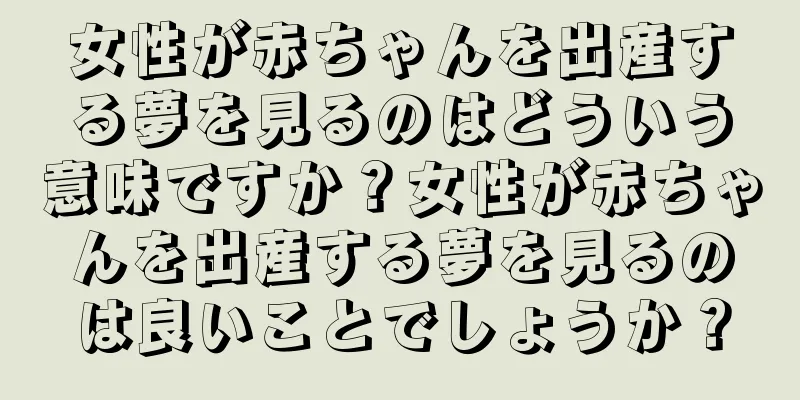 女性が赤ちゃんを出産する夢を見るのはどういう意味ですか？女性が赤ちゃんを出産する夢を見るのは良いことでしょうか？