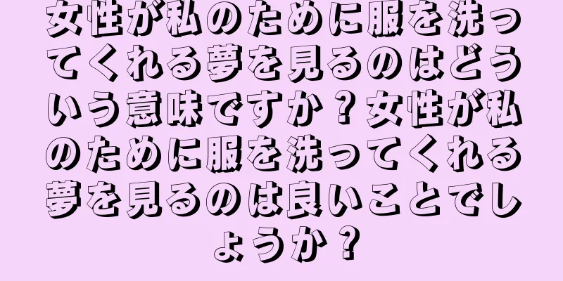 女性が私のために服を洗ってくれる夢を見るのはどういう意味ですか？女性が私のために服を洗ってくれる夢を見るのは良いことでしょうか？