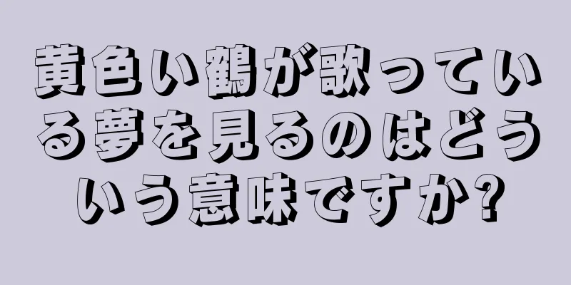 黄色い鶴が歌っている夢を見るのはどういう意味ですか?