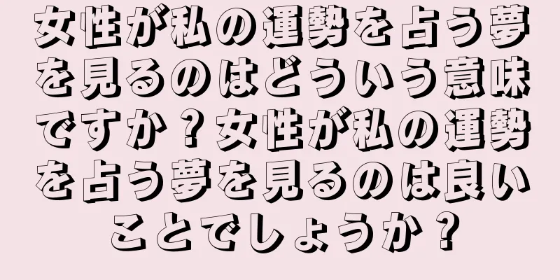 女性が私の運勢を占う夢を見るのはどういう意味ですか？女性が私の運勢を占う夢を見るのは良いことでしょうか？