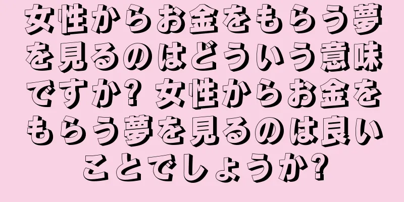 女性からお金をもらう夢を見るのはどういう意味ですか? 女性からお金をもらう夢を見るのは良いことでしょうか?