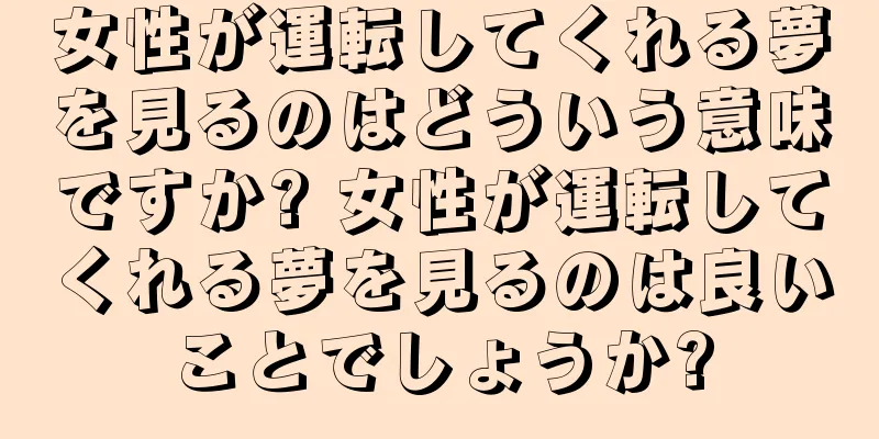 女性が運転してくれる夢を見るのはどういう意味ですか? 女性が運転してくれる夢を見るのは良いことでしょうか?