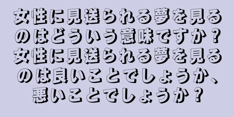 女性に見送られる夢を見るのはどういう意味ですか？女性に見送られる夢を見るのは良いことでしょうか、悪いことでしょうか？